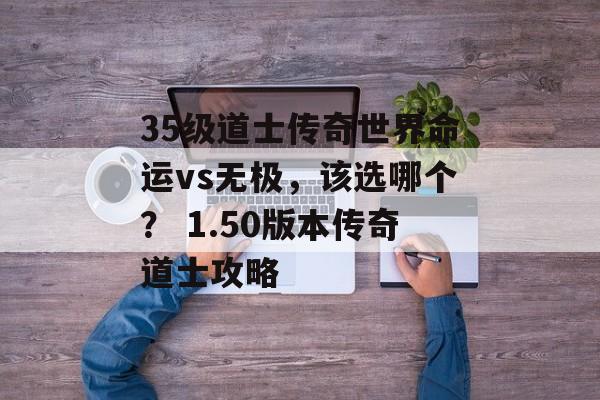 35级道士传奇世界命运vs无极，该选哪个？ 1.50版本传奇道士攻略