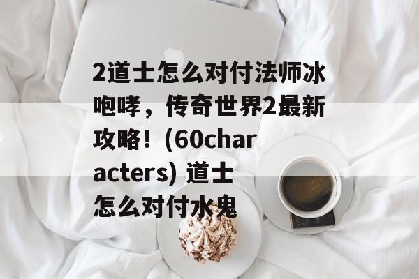 2道士怎么对付法师冰咆哮,传奇世界2最新攻略!(60characters) 道士怎么对付水鬼