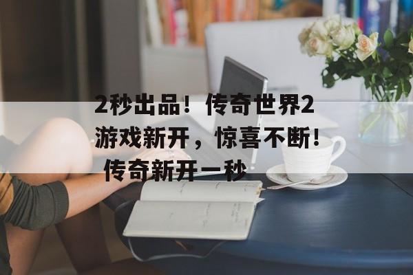 2秒出品！传奇世界2游戏新开，惊喜不断！ 传奇新开一秒