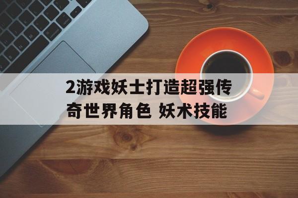 2游戏妖士打造超强传奇世界角色 妖术技能