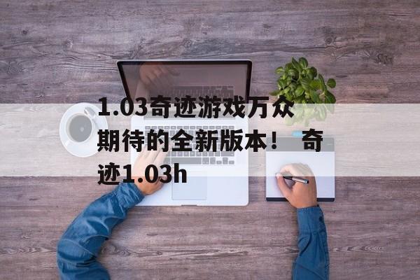 1.03奇迹游戏万众期待的全新版本！ 奇迹1.03h