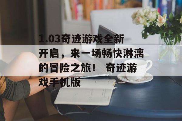 1.03奇迹游戏全新开启，来一场畅快淋漓的冒险之旅！ 奇迹游戏手机版