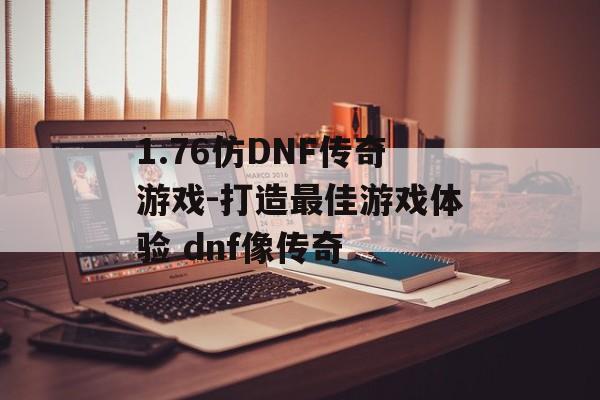 1.76仿DNF传奇游戏-打造最佳游戏体验 dnf像传奇
