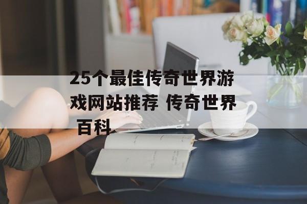25个最佳传奇世界游戏网站推荐 传奇世界 百科