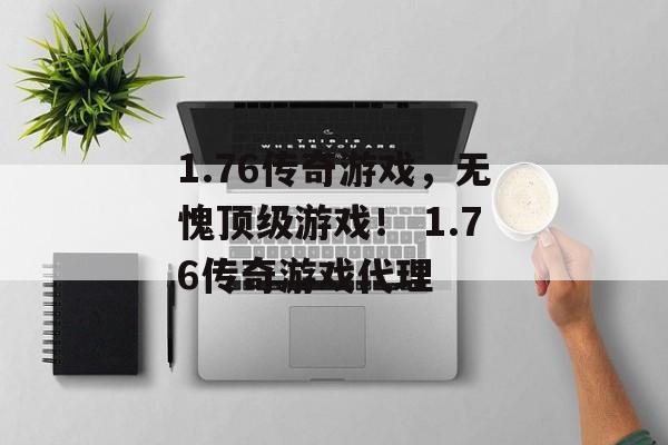 1.76传奇游戏,无愧顶级游戏! 1.76传奇游戏代理