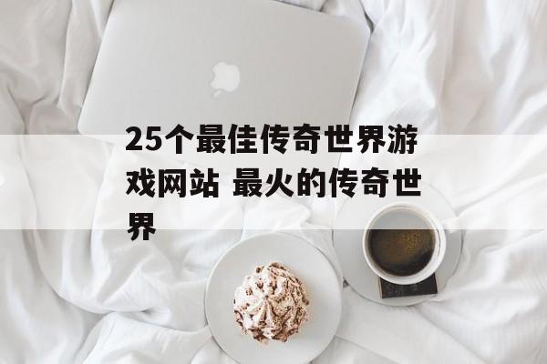 25个最佳传奇世界游戏网站 最火的传奇世界