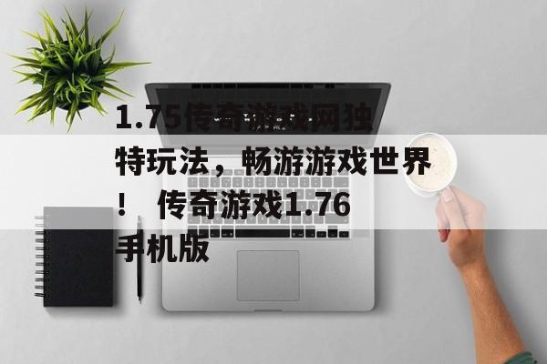 1.75传奇游戏网独特玩法,畅游游戏世界! 传奇游戏1.76手机版