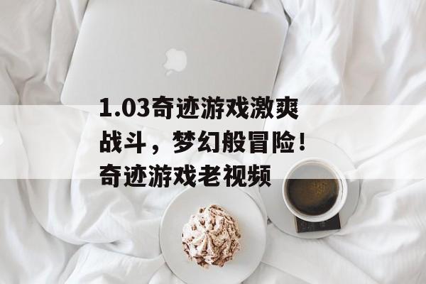 1.03奇迹游戏激爽战斗，梦幻般冒险！ 奇迹游戏老视频