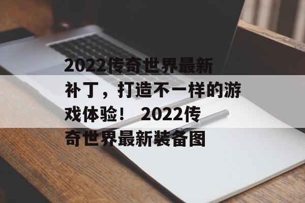 2022传奇世界最新补丁,打造不一样的游戏体验! 2022传奇世界最新装备图