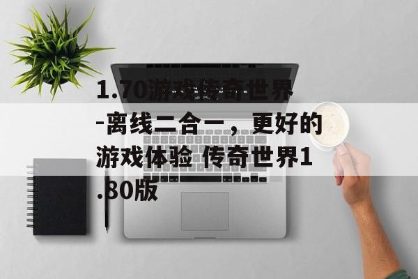 1.70游戏传奇世界-离线二合一，更好的游戏体验 传奇世界1.80版