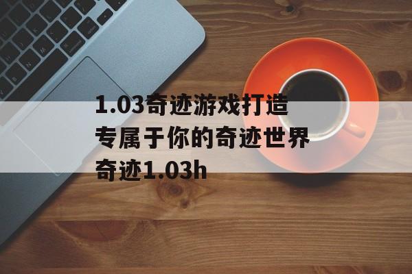 1.03奇迹游戏打造专属于你的奇迹世界 奇迹1.03h