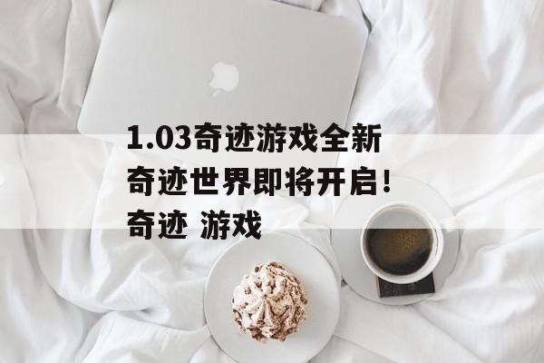1.03奇迹游戏全新奇迹世界即将开启！ 奇迹 游戏