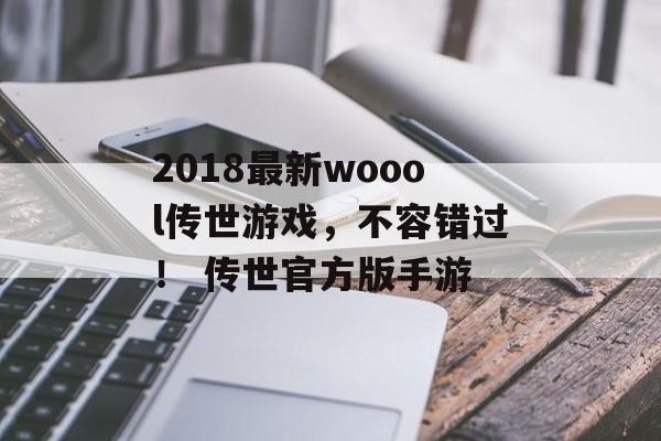 2018最新woool传世游戏，不容错过！ 传世官方版手游