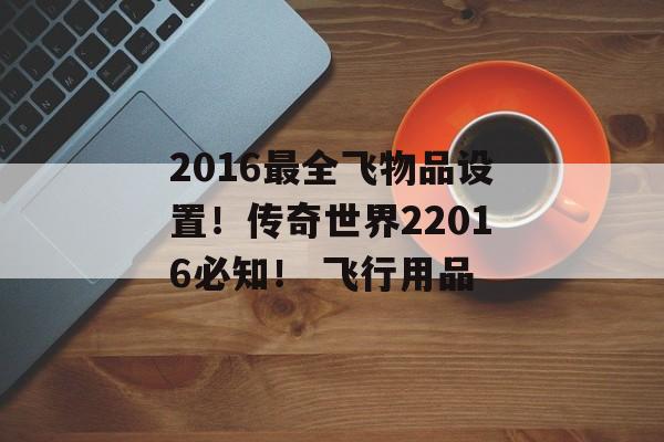 2016最全飞物品设置！传奇世界22016必知！ 飞行用品