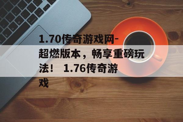 1.70传奇游戏网-超燃版本，畅享重磅玩法！ 1.76传奇游戏