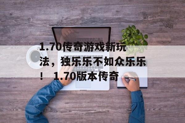 1.70传奇游戏新玩法，独乐乐不如众乐乐！ 1.70版本传奇