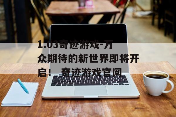 1.03奇迹游戏-万众期待的新世界即将开启！ 奇迹游戏官网