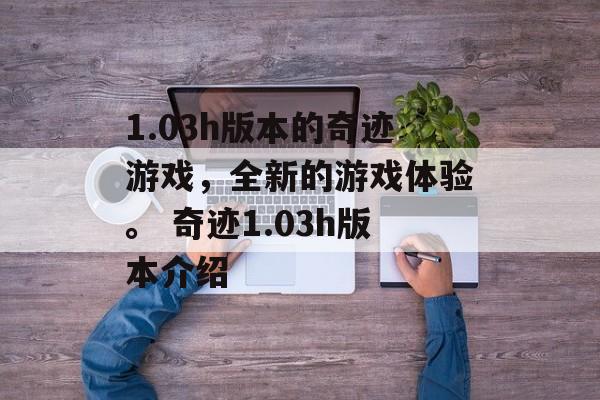 1.03h版本的奇迹游戏，全新的游戏体验。 奇迹1.03h版本介绍