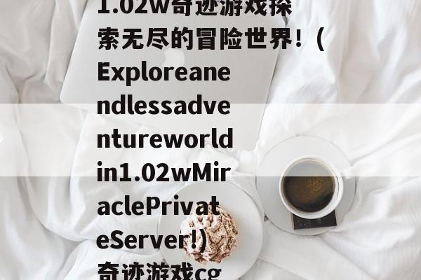 1.02w奇迹游戏探索无尽的冒险世界!(Exploreanendlessadventureworldin1.02wMiraclePrivateServer!) 奇迹游戏cg
