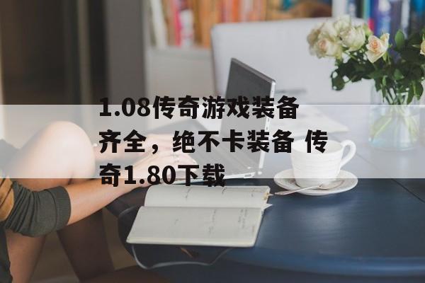 1.08传奇游戏装备齐全，绝不卡装备 传奇1.80下载