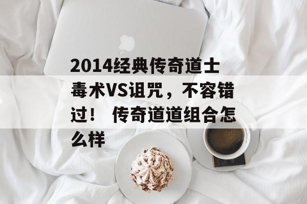 2014经典传奇道士毒术VS诅咒，不容错过！ 传奇道道组合怎么样