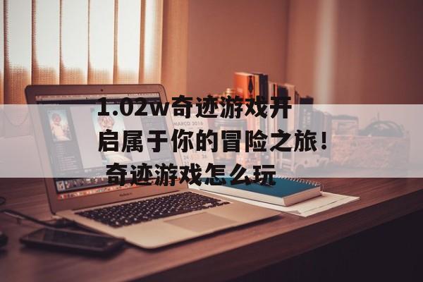1.02w奇迹游戏开启属于你的冒险之旅！ 奇迹游戏怎么玩