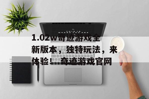 1.02w奇迹游戏全新版本，独特玩法，来体验！ 奇迹游戏官网