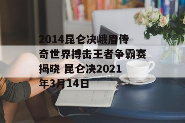 2014昆仑决峨眉传奇世界搏击王者争霸赛揭晓 昆仑决2021年3月14日
