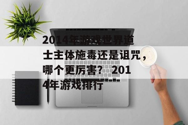 2014年游戏世界道士主体施毒还是诅咒,哪个更厉害? 2014年游戏排行