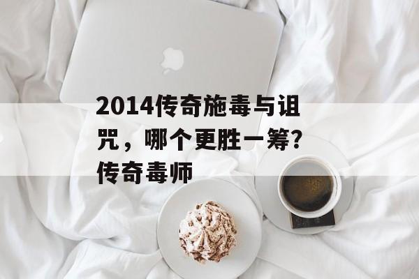 2014传奇施毒与诅咒，哪个更胜一筹？ 传奇毒师