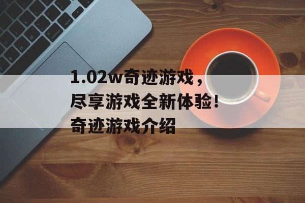 1.02w奇迹游戏，尽享游戏全新体验！ 奇迹游戏介绍
