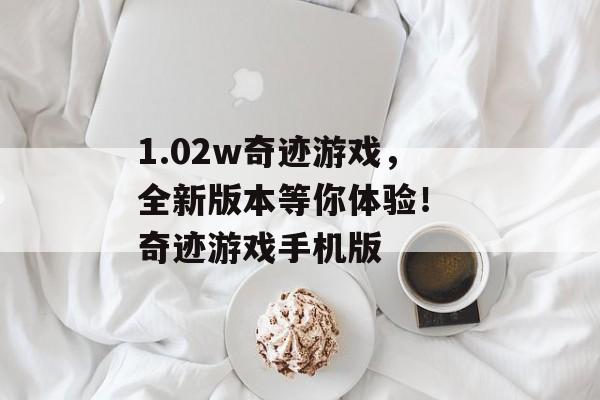 1.02w奇迹游戏，全新版本等你体验！ 奇迹游戏手机版