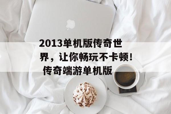 2013单机版传奇世界，让你畅玩不卡顿！ 传奇端游单机版