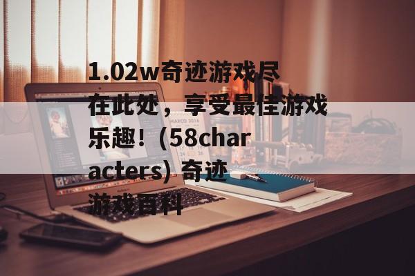 1.02w奇迹游戏尽在此处，享受最佳游戏乐趣！(58characters) 奇迹游戏百科