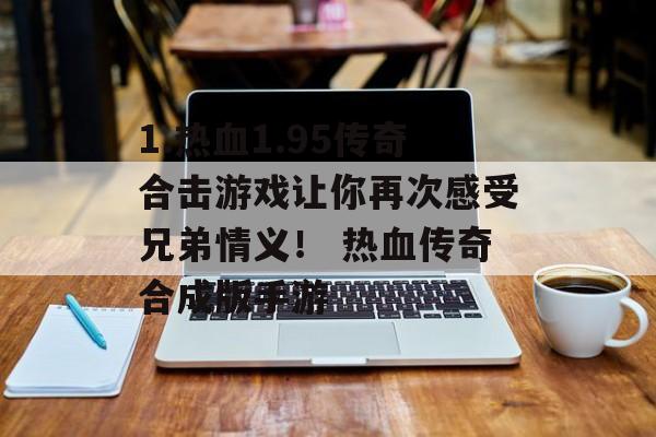 1.热血1.95传奇合击游戏让你再次感受兄弟情义！ 热血传奇合成版手游
