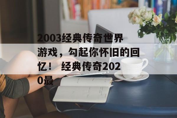 2003经典传奇世界游戏,勾起你怀旧的回忆! 经典传奇2020最