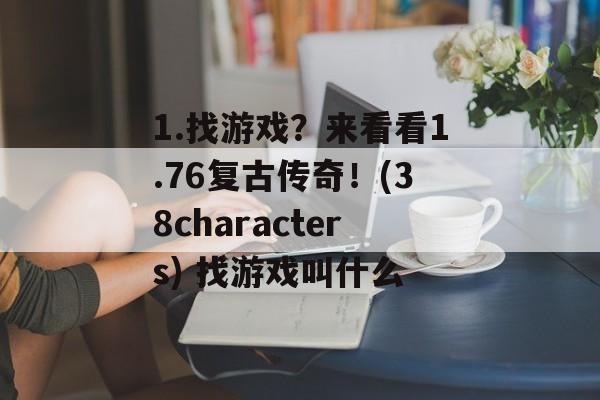 1.找游戏？来看看1.76复古传奇！(38characters) 找游戏叫什么