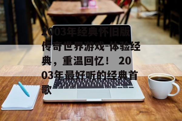 2003年经典怀旧版传奇世界游戏-体验经典,重温回忆! 2003年最好听的经典首歌