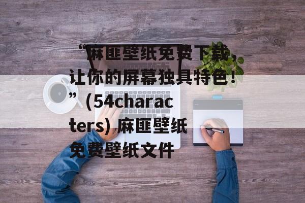 “麻匪壁纸免费下载,让你的屏幕独具特色!”(54characters) 麻匪壁纸免费壁纸文件