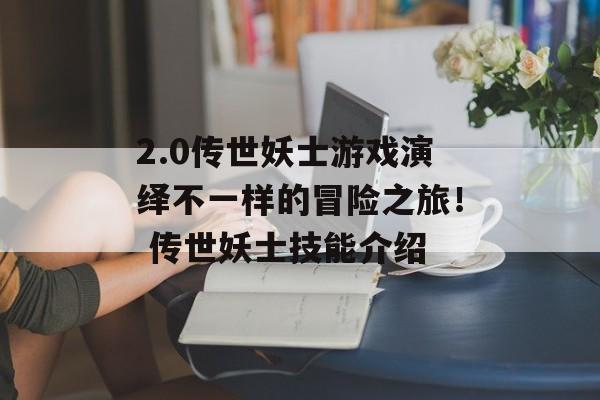 2.0传世妖士游戏演绎不一样的冒险之旅！ 传世妖士技能介绍