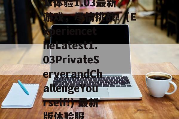 1.体验1.03最新游戏,尽情挑战!(ExperiencetheLatest1.03PrivateServerandChallengeYourself!) 最新版体验服