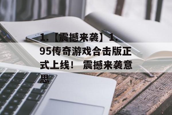 1.【震撼来袭】1.95传奇游戏合击版正式上线！ 震撼来袭意思