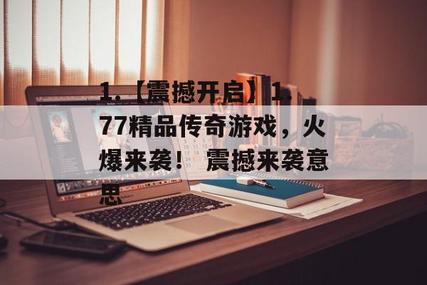 1.【震撼开启】1.77精品传奇游戏，火爆来袭！ 震撼来袭意思