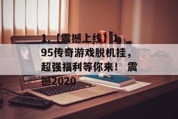 1.【震撼上线】1.95传奇游戏脱机挂，超强福利等你来！ 震撼2020