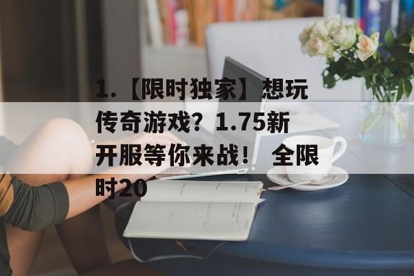 1.【限时独家】想玩传奇游戏？1.75新开服等你来战！ 全限时20