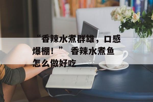 “香辣水煮群雄，口感爆棚！” 香辣水煮鱼怎么做好吃