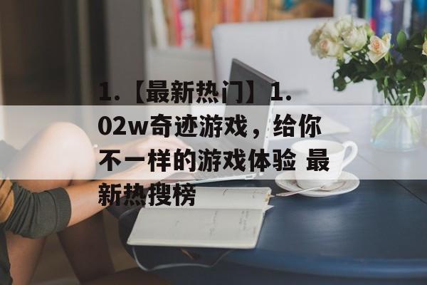1.【最新热门】1.02w奇迹游戏,给你不一样的游戏体验 最新热搜榜