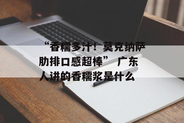 “香糯多汁！莫克纳萨肋排口感超棒” 广东人讲的香糯浆是什么