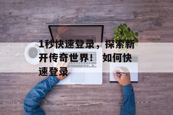 1秒快速登录，探索新开传奇世界！ 如何快速登录