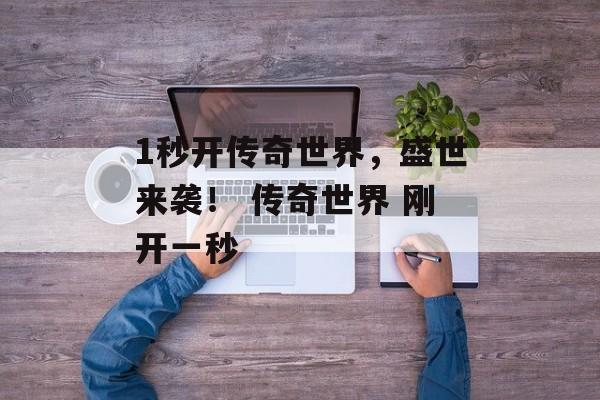 1秒开传奇世界,盛世来袭! 传奇世界 刚开一秒